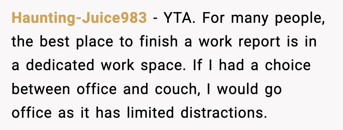 Haunting-Juice983 - YTA. For many people, the best place to finish a work report is in a dedicated work space. If I had a choice between office and couch, I...