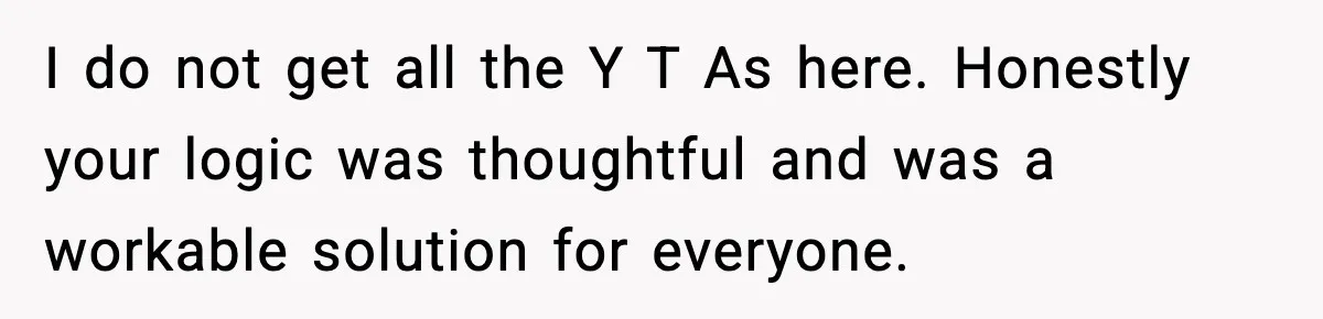 I do not get all the Y T As here. Honestly your logic was thoughtful and was a workable solution for everyone.