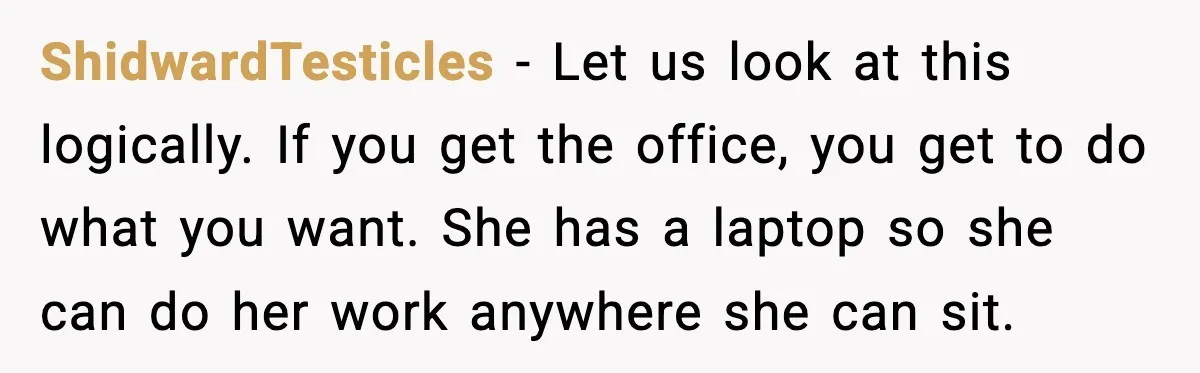ShidwardTesticles - Let us look at this logically. If you get the office, you get to do what you want. She has a laptop so she can do her work...