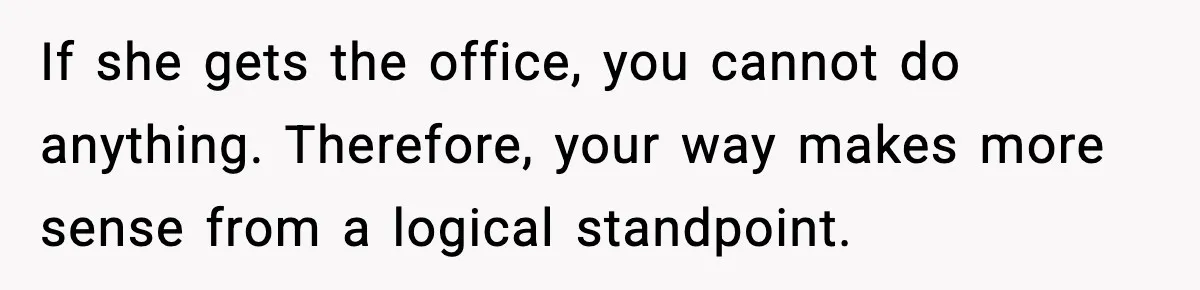 If she gets the office, you cannot do anything. Therefore, your way makes more sense from a logical standpoint.