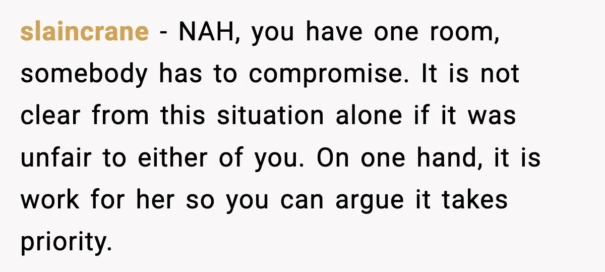 slaincrane - NAH, you have one room, somebody has to compromise. It is not clear from this situation alone if it was unfair to either of you. On one hand,...