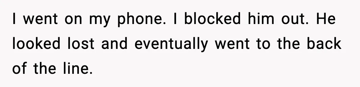 I went on my phone. I blocked him out. He looked lost and eventually went to the back of the line.