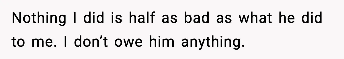 Nothing I did is half as bad as what he did to me. I don’t owe him anything.