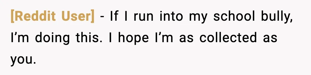 [Reddit User] - If I run into my school bully, I’m doing this. I hope I’m as collected as you.