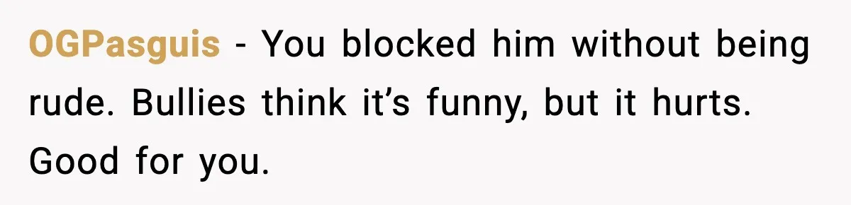 OGPasguis - You blocked him without being rude. Bullies think it’s funny, but it hurts. Good for you.