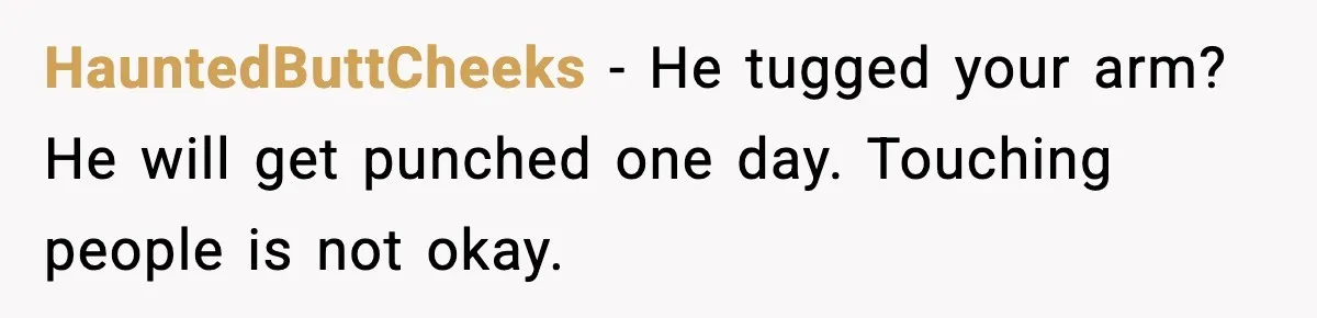 HauntedButtCheeks - He tugged your arm? He will get punched one day. Touching people is not okay.