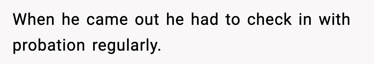 When he came out he had to check in with probation regularly.