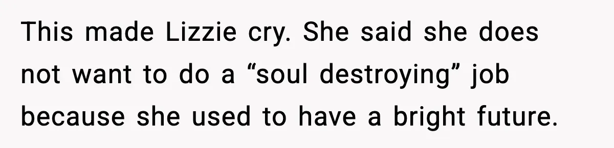This made Lizzie cry. She said she does not want to do a “soul destroying” job because she used to have a bright future.