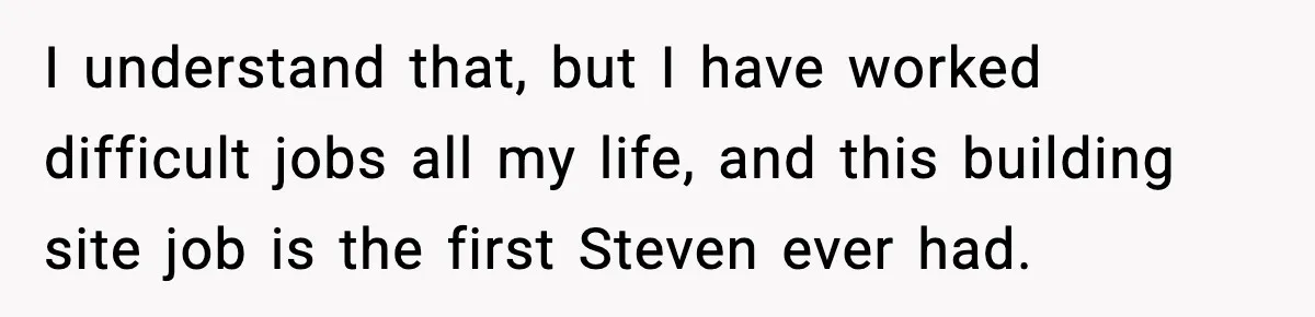 I understand that, but I have worked difficult jobs all my life, and this building site job is the first Steven ever had.