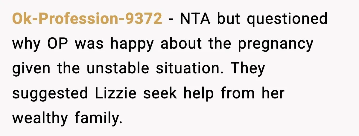 Ok-Profession-9372 - NTA but questioned why OP was happy about the pregnancy given the unstable situation. They suggested Lizzie seek help from her wealthy family.