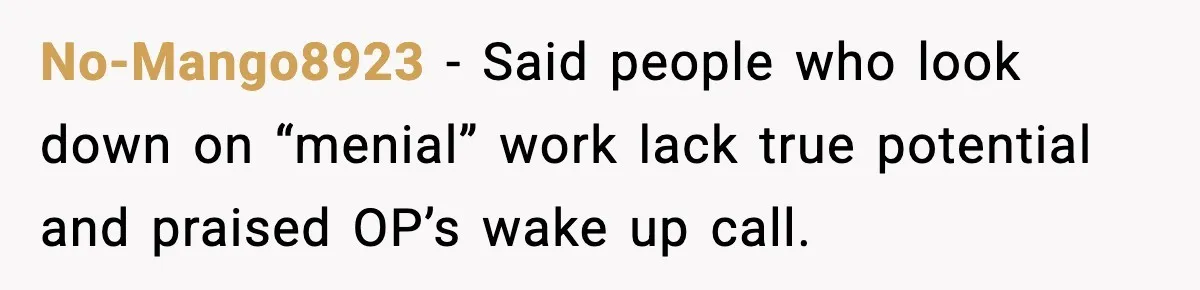 No-Mango8923 - Said people who look down on “menial” work lack true potential and praised OP’s wake up call.