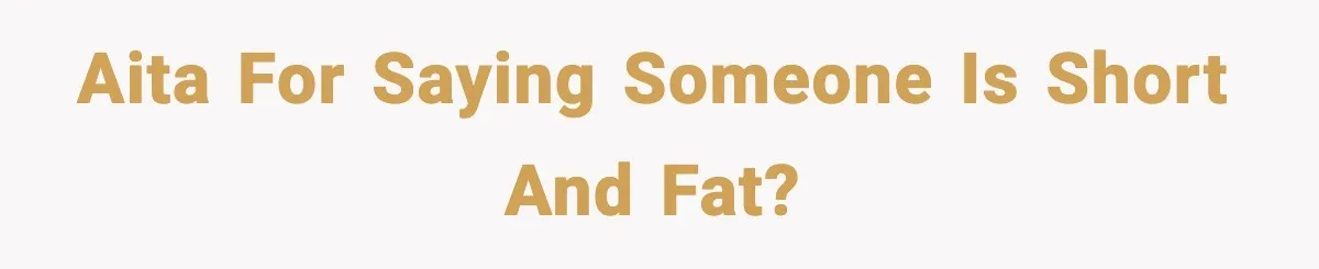 AITA for saying someone is short and fat?