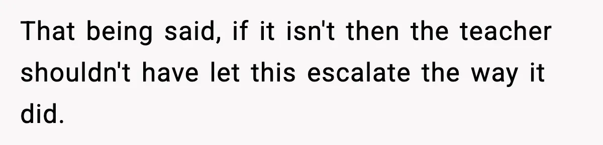 That being said, if it isn't then the teacher shouldn't have let this escalate the way it did.