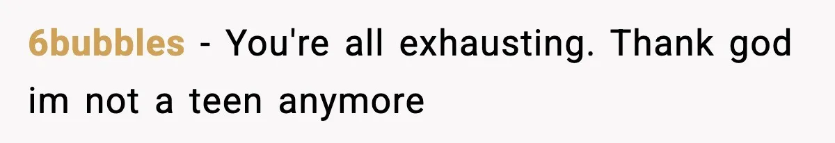 6bubbles - You're all exhausting. Thank god im not a teen anymore