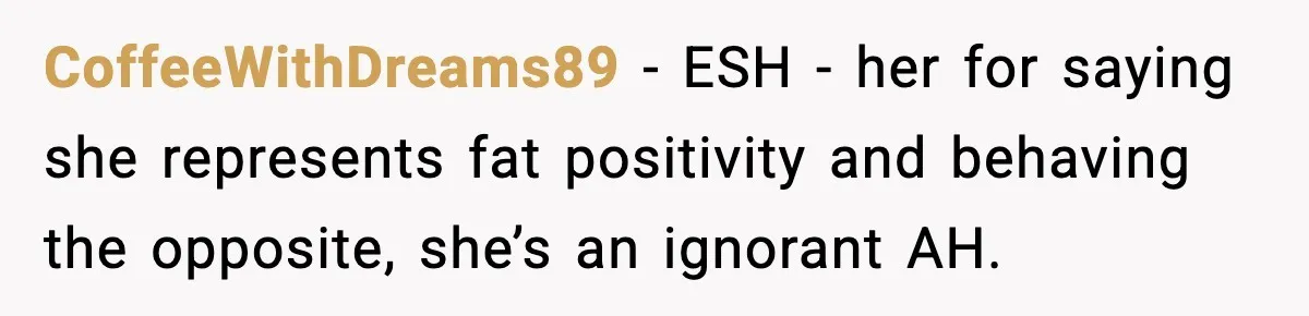 CoffeeWithDreams89 - ESH - her for saying she represents fat positivity and behaving the opposite, she’s an ignorant AH.
