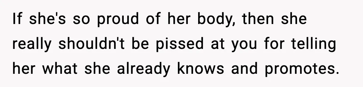 If she's so proud of her body, then she really shouldn't be pissed at you for telling her what she already knows and promotes.