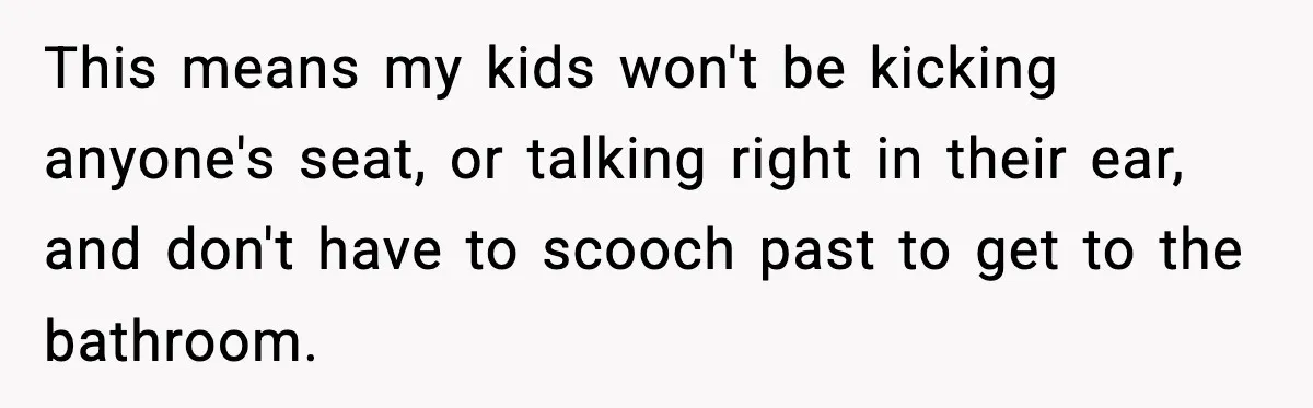 You Took My Reserved Seats For Minecraft? Enjoy My Kids’ Commentary This means my kids won't be kicking anyone's seat, or talking right in their ear, and don't have to scooch past to get to the bathroom.