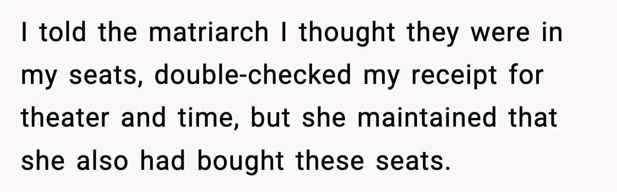 You Took My Reserved Seats For Minecraft? Enjoy My Kids’ Commentary I told the matriarch I thought they were in my seats, double-checked my receipt for theater and time, but she maintained that she also had bought these seats.