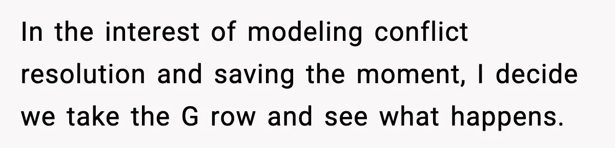 You Took My Reserved Seats For Minecraft? Enjoy My Kids’ Commentary In the interest of modeling conflict resolution and saving the moment, I decide we take the G row and see what happens.