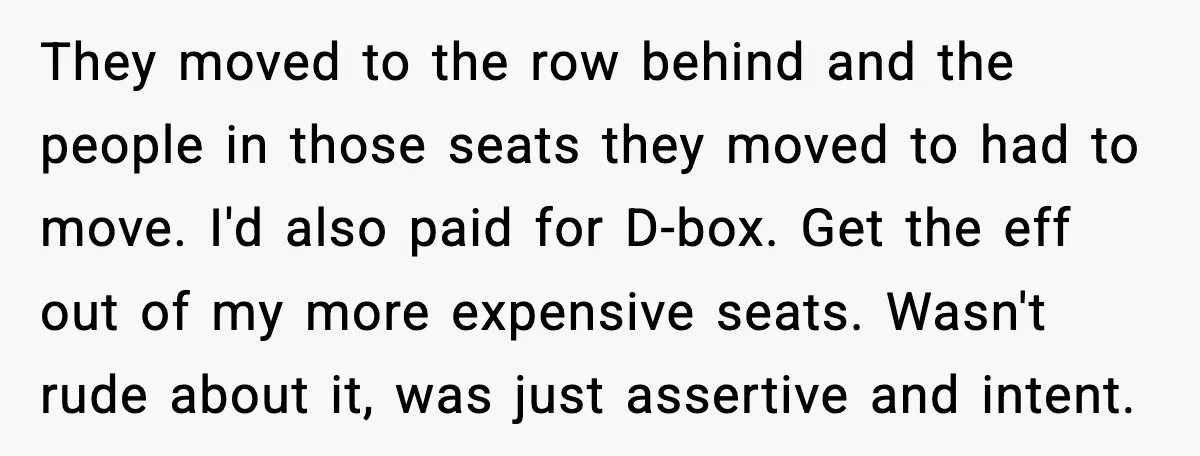 You Took My Reserved Seats For Minecraft? Enjoy My Kids’ Commentary They moved to the row behind and the people in those seats they moved to had to move. I'd also paid for D-box. Get the eff out of my more...
