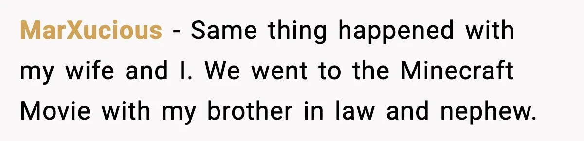 You Took My Reserved Seats For Minecraft? Enjoy My Kids’ Commentary MarXucious - Same thing happened with my wife and I. We went to the Minecraft Movie with my brother in law and nephew.