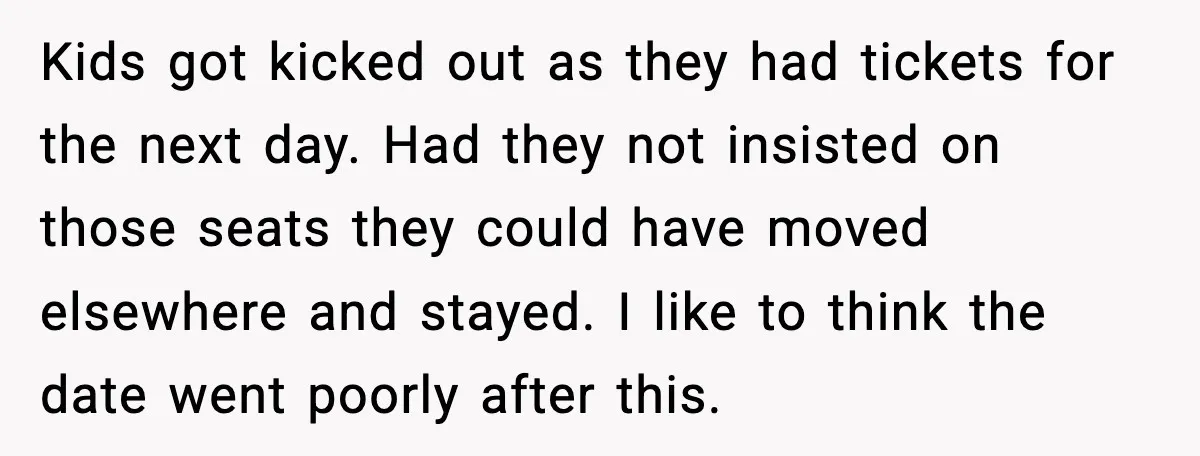 You Took My Reserved Seats For Minecraft? Enjoy My Kids’ Commentary Kids got kicked out as they had tickets for the next day. Had they not insisted on those seats they could have moved elsewhere and stayed. I like to think...