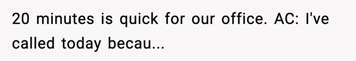 20 minutes is quick for our office. AC: I've called today becau...