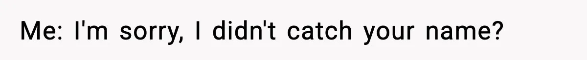 Me: I'm sorry, I didn't catch your name?