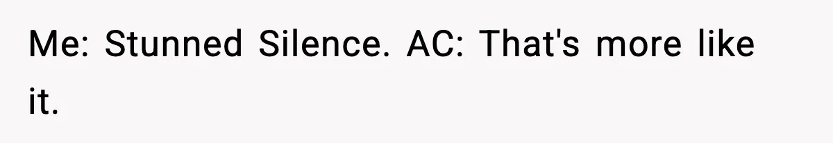 Me: Stunned Silence. AC: That's more like it.
