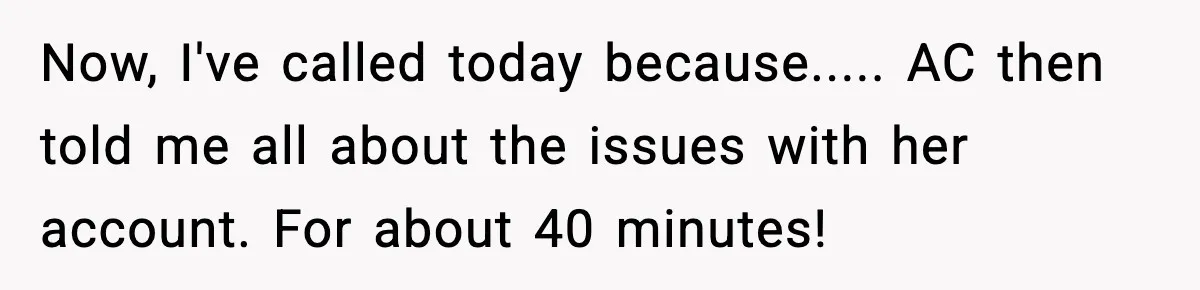 Now, I've called today because..... AC then told me all about the issues with her account. For about 40 minutes!
