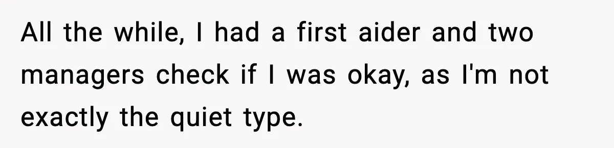 All the while, I had a first aider and two managers check if I was okay, as I'm not exactly the quiet type.
