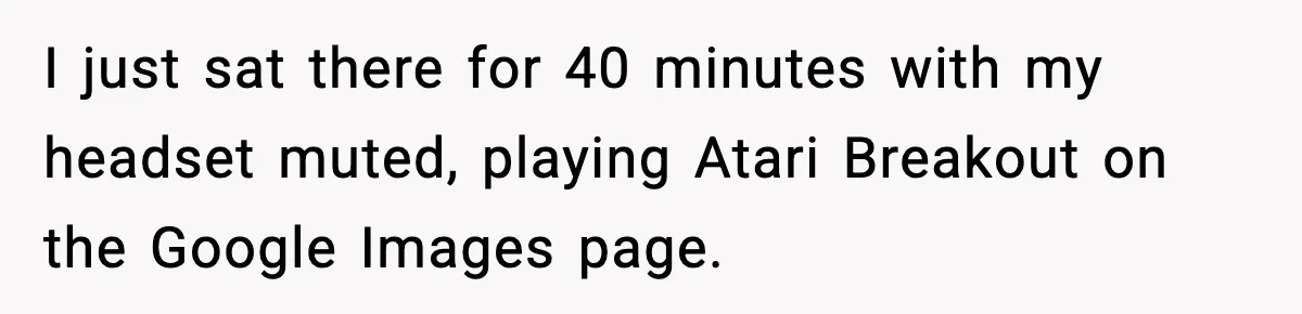I just sat there for 40 minutes with my headset muted, playing Atari Breakout on the Google Images page.