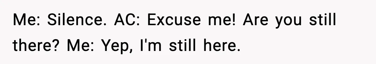 Me: Silence. AC: Excuse me! Are you still there? Me: Yep, I'm still here.