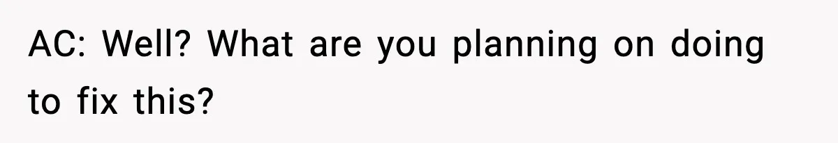 AC: Well? What are you planning on doing to fix this?