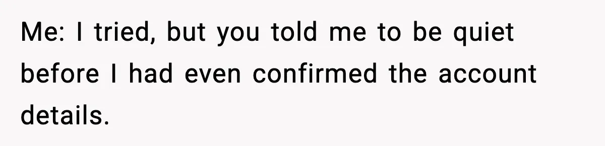 Me: I tried, but you told me to be quiet before I had even confirmed the account details.