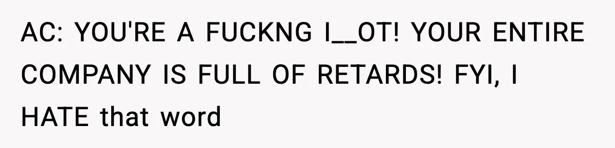 AC: YOU'RE A FUCKNG I__OT! YOUR ENTIRE COMPANY IS FULL OF RETARDS! FYI, I HATE that word