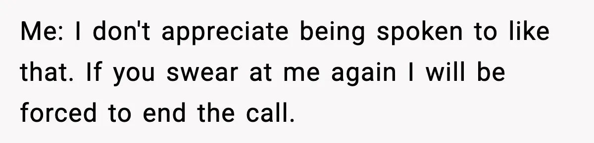 Me: I don't appreciate being spoken to like that. If you swear at me again I will be forced to end the call.