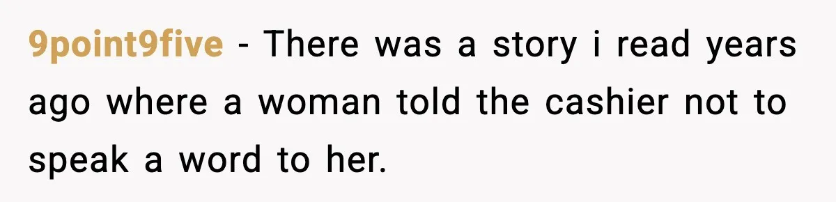 9point9five − There was a story i read years ago where a woman told the cashier not to speak a word to her.