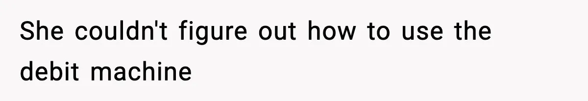 She couldn't figure out how to use the debit machine