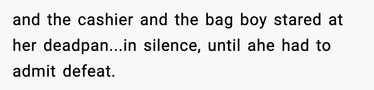 and the cashier and the bag boy stared at her deadpan...in silence, until ahe had to admit defeat.