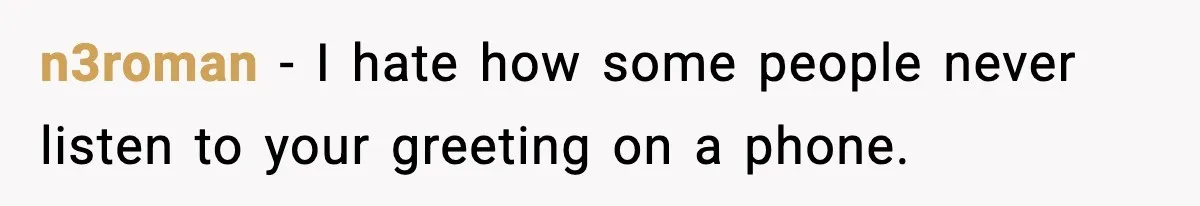n3roman − I hate how some people never listen to your greeting on a phone.