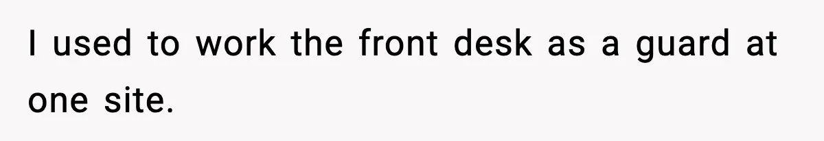 I used to work the front desk as a guard at one site.
