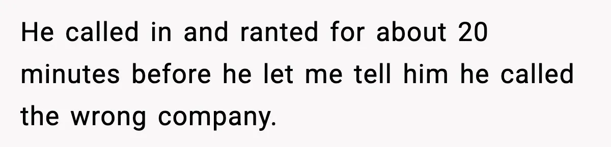 He called in and ranted for about 20 minutes before he let me tell him he called the wrong company.