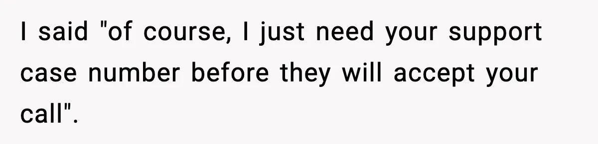I said "of course, I just need your support case number before they will accept your call".