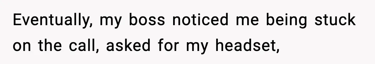 Eventually, my boss noticed me being stuck on the call, asked for my headset,
