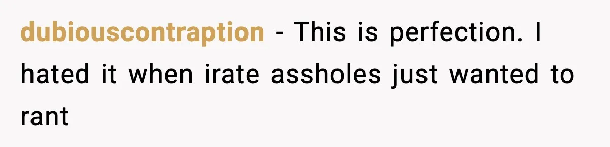 dubiouscontraption − This is perfection. I hated it when irate assholes just wanted to rant