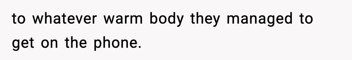 to whatever warm body they managed to get on the phone.