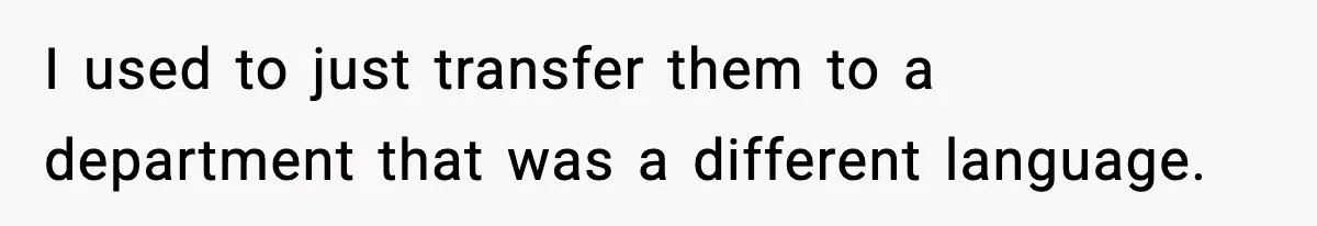 I used to just transfer them to a department that was a different language.