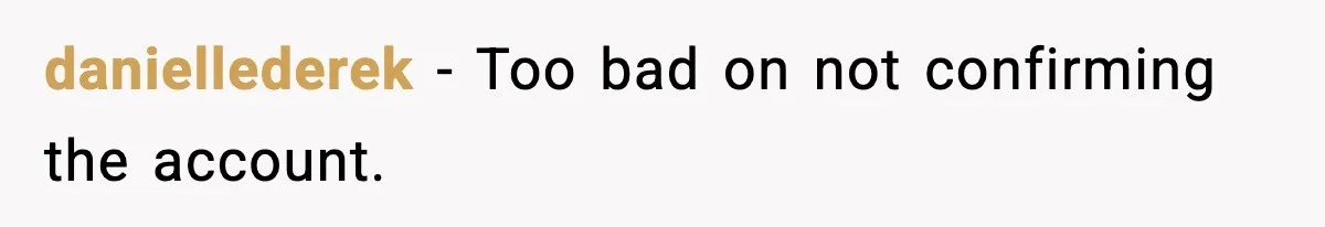 daniellederek − Too bad on not confirming the account.