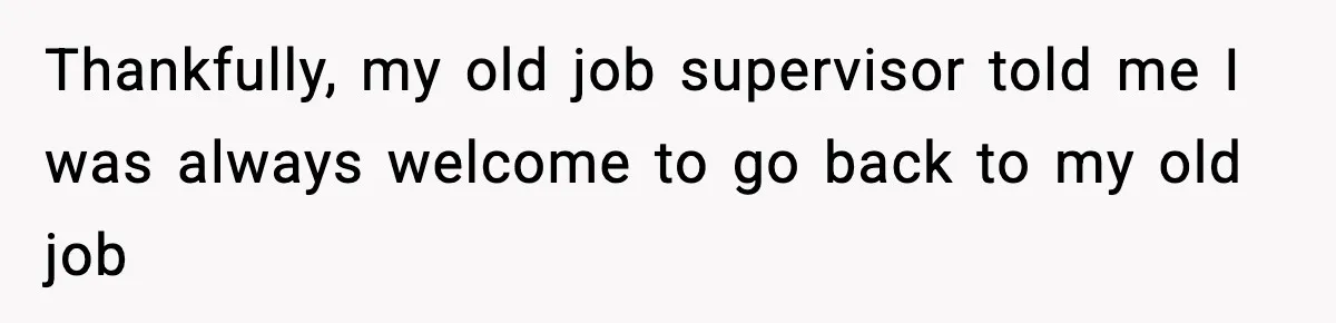 Thankfully, my old job supervisor told me I was always welcome to go back to my old job